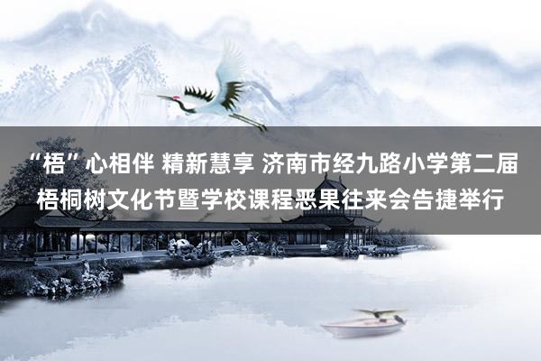 “梧”心相伴 精新慧享 济南市经九路小学第二届梧桐树文化节暨学校课程恶果往来会告捷举行