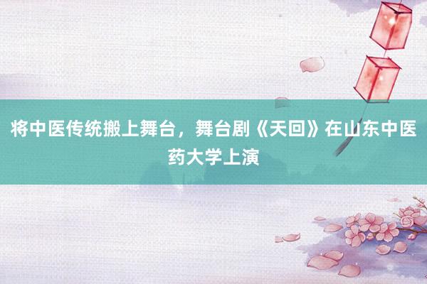 将中医传统搬上舞台，舞台剧《天回》在山东中医药大学上演