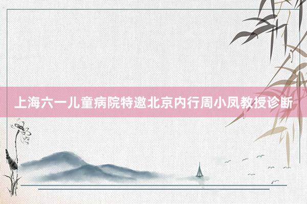 上海六一儿童病院特邀北京内行周小凤教授诊断