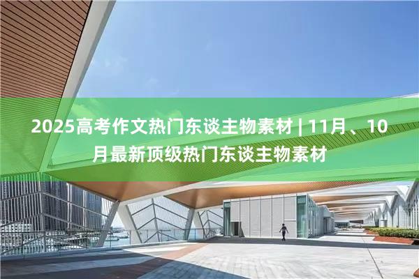 2025高考作文热门东谈主物素材 | 11月、10月最新顶级热门东谈主物素材