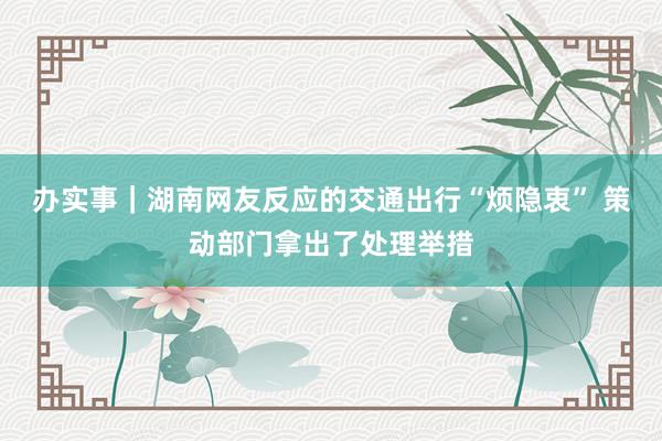 办实事｜湖南网友反应的交通出行“烦隐衷” 策动部门拿出了处理举措