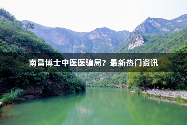 南昌博士中医医骗局？最新热门资讯