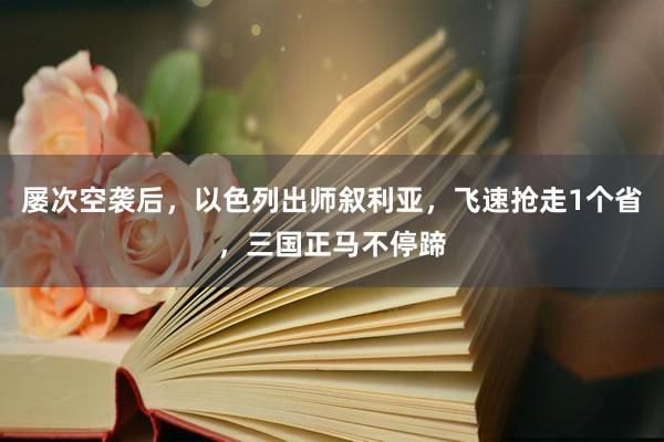 屡次空袭后，以色列出师叙利亚，飞速抢走1个省，三国正马不停蹄