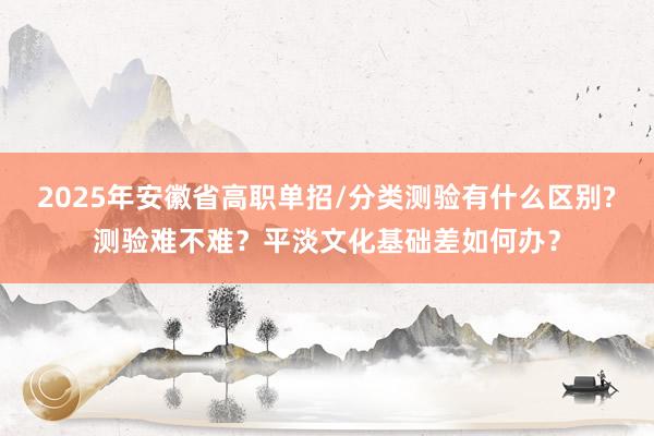 2025年安徽省高职单招/分类测验有什么区别?测验难不难？平淡文化基础差如何办？