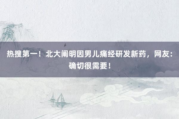 热搜第一！北大阐明因男儿痛经研发新药，网友：确切很需要！