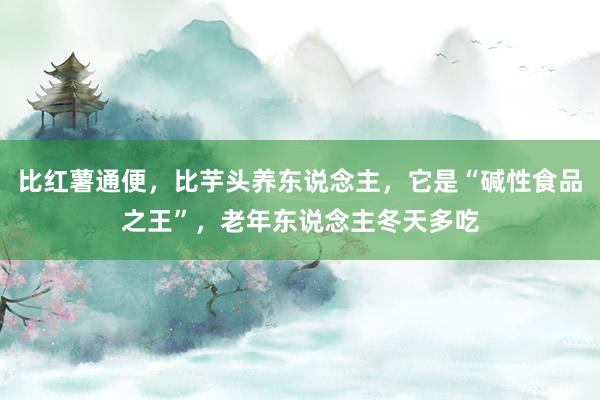 比红薯通便，比芋头养东说念主，它是“碱性食品之王”，老年东说念主冬天多吃