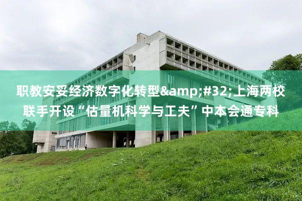 职教安妥经济数字化转型&#32;上海两校联手开设“估量机科学与工夫”中本会通专科