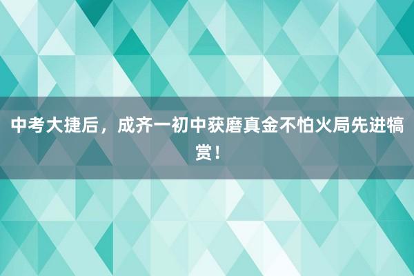 中考大捷后，成齐一初中获磨真金不怕火局先进犒赏！