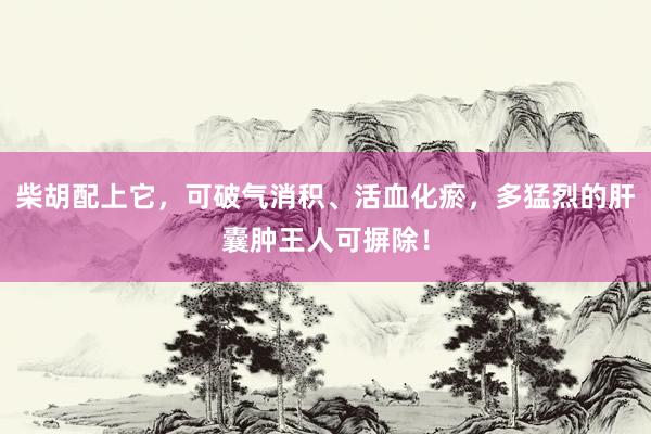 柴胡配上它，可破气消积、活血化瘀，多猛烈的肝囊肿王人可摒除！
