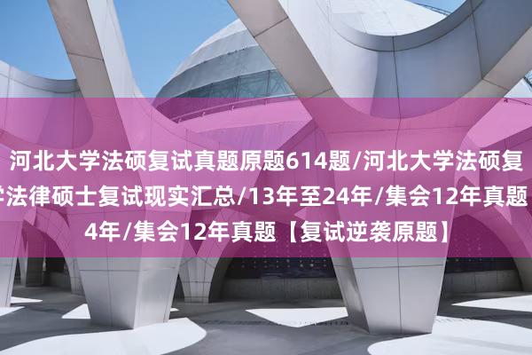 河北大学法硕复试真题原题614题/河北大学法硕复试真题/河北大学法律硕士复试现实汇总/13年至24年/集会12年真题【复试逆袭原题】