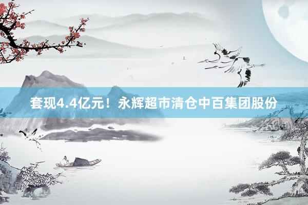 套现4.4亿元！永辉超市清仓中百集团股份