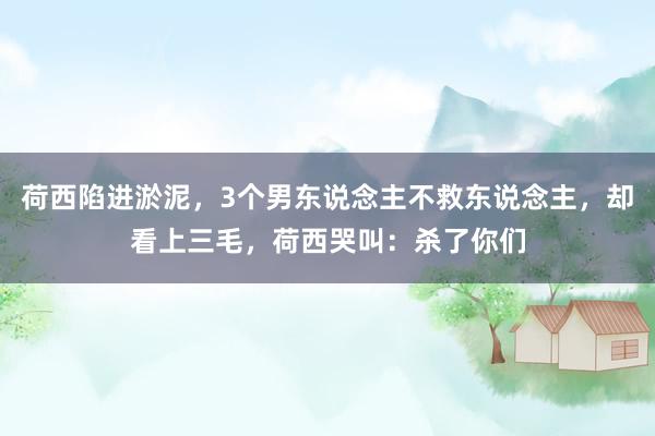 荷西陷进淤泥，3个男东说念主不救东说念主，却看上三毛，荷西哭叫：杀了你们