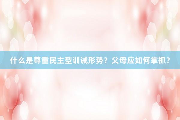 什么是尊重民主型训诫形势？父母应如何掌抓？