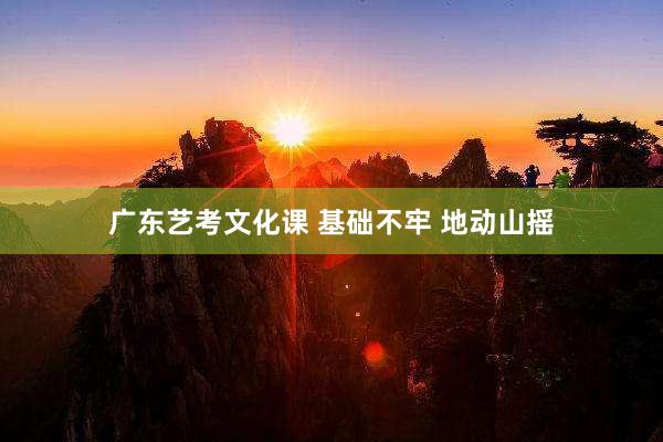 广东艺考文化课 基础不牢 地动山摇